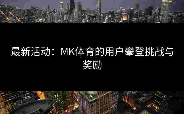 最新活动：MK体育的用户攀登挑战与奖励