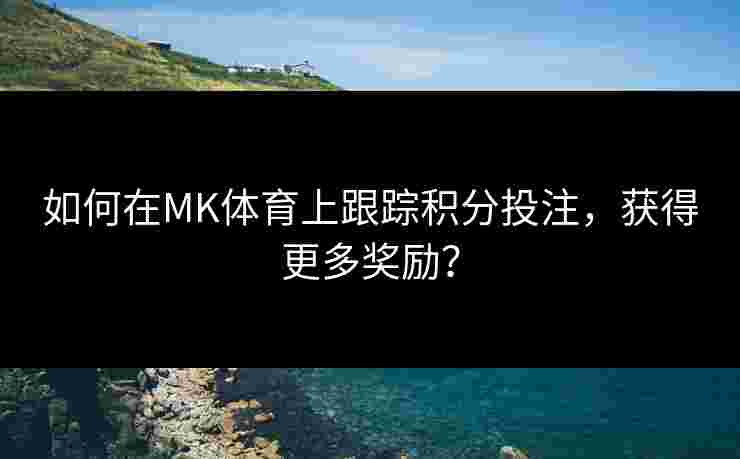 如何在MK体育上跟踪积分投注,获得更多奖励? 如何在MK体育上跟踪积分投注,获得更多奖励?