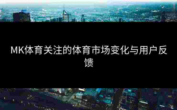 MK体育关注的体育市场变化与用户反馈