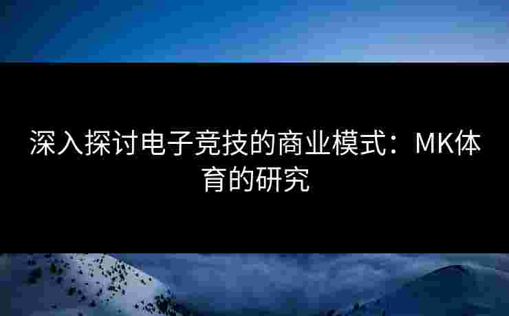 深入探讨电子竞技的商业模式：MK体育的研究