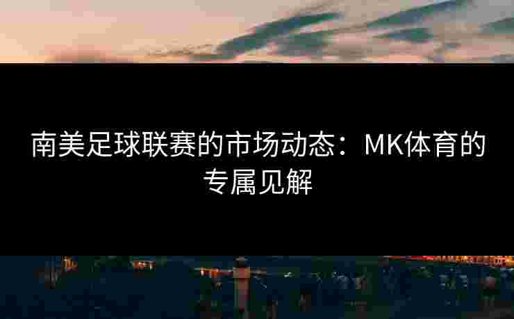南美足球联赛的市场动态：MK体育的专属见解