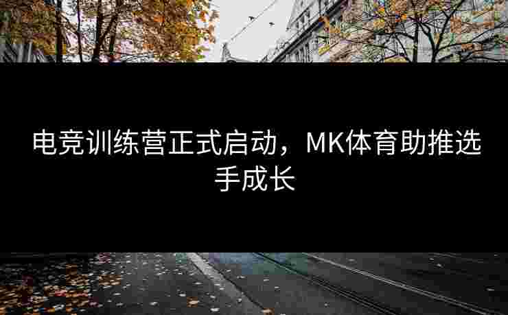 电竞训练营正式启动，MK体育助推选手成长