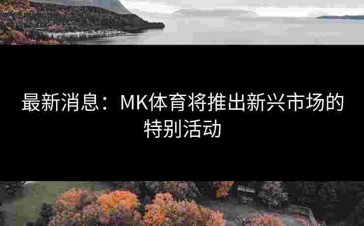 最新消息：MK体育将推出新兴市场的特别活动