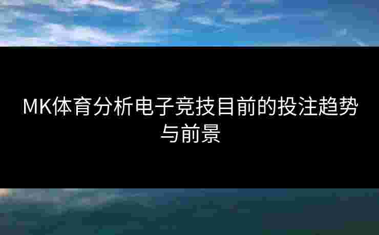 MK体育分析电子竞技目前的投注趋势与前景