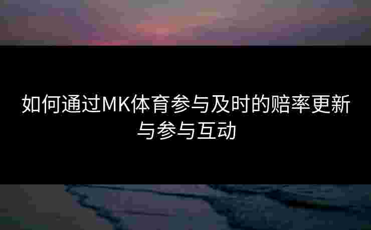 如何通过MK体育参与及时的赔率更新与参与互动