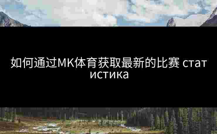 如何通过MK体育获取最新的比赛 статистика