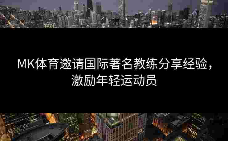 MK体育邀请国际著名教练分享经验，激励年轻运动员