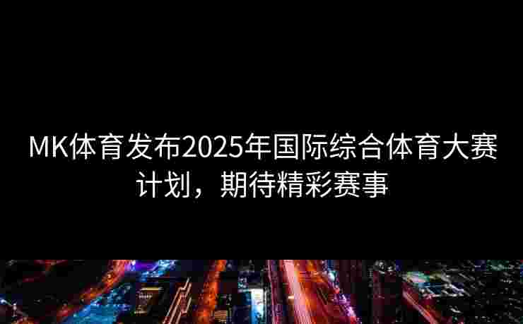 MK体育发布2025年国际综合体育大赛计划，期待精彩赛事