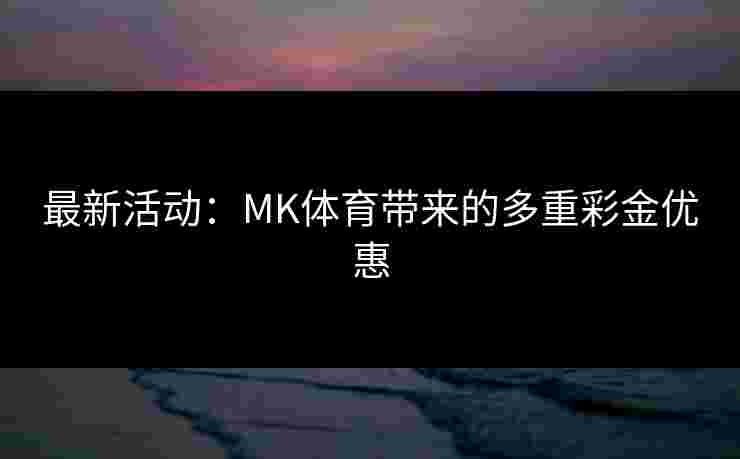 最新活动：MK体育带来的多重彩金优惠