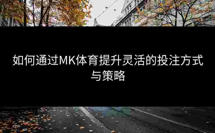 如何通过MK体育提升灵活的投注方式与策略