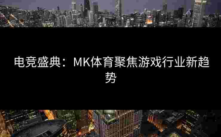 电竞盛典：MK体育聚焦游戏行业新趋势
