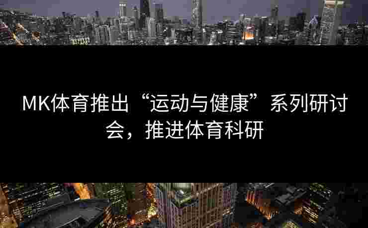 MK体育推出“运动与健康”系列研讨会，推进体育科研