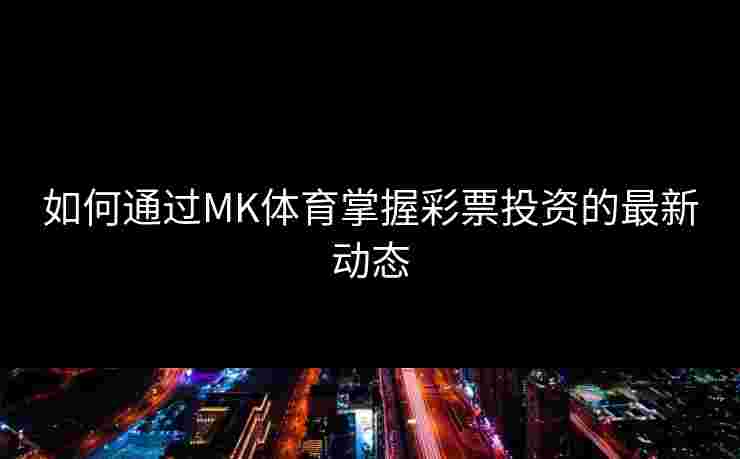 如何通过MK体育掌握彩票投资的最新动态