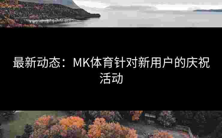 最新动态：MK体育针对新用户的庆祝活动