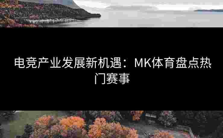 电竞产业发展新机遇：MK体育盘点热门赛事