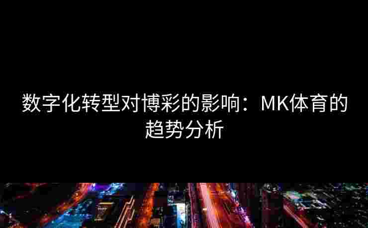 数字化转型对博彩的影响：MK体育的趋势分析