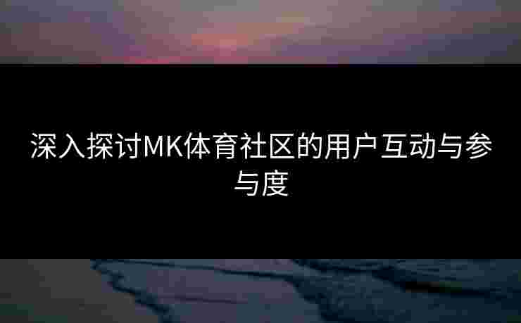 深入探讨MK体育社区的用户互动与参与度