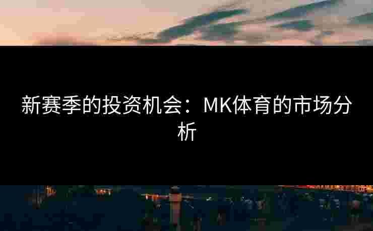 新赛季的投资机会：MK体育的市场分析