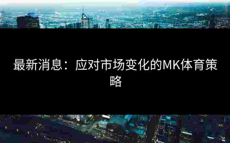 最新消息：应对市场变化的MK体育策略
