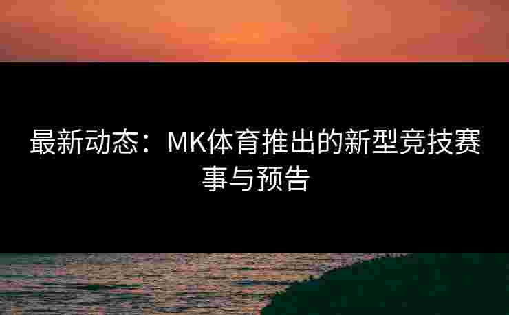 最新动态：MK体育推出的新型竞技赛事与预告