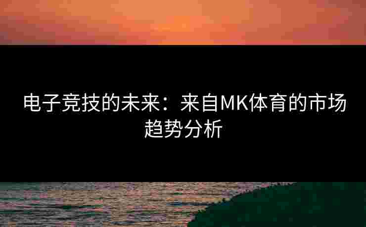 电子竞技的未来：来自MK体育的市场趋势分析