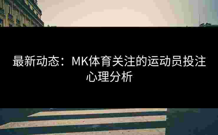 最新动态：MK体育关注的运动员投注心理分析