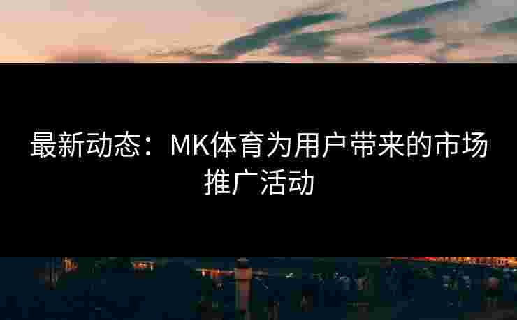 最新动态：MK体育为用户带来的市场推广活动