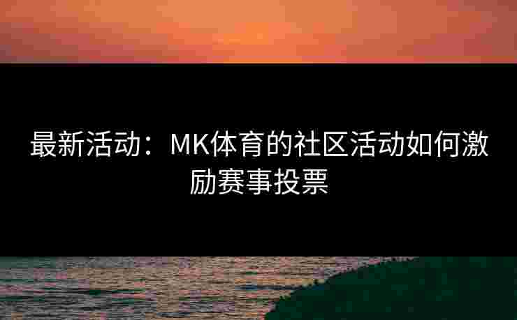 最新活动：MK体育的社区活动如何激励赛事投票