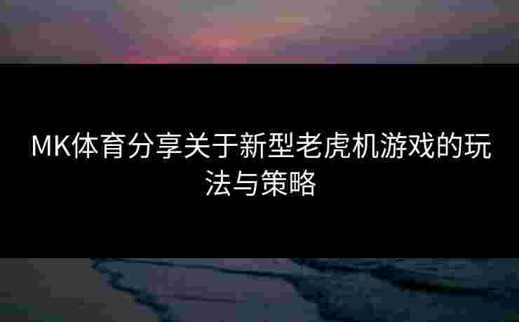 MK体育分享关于新型老虎机游戏的玩法与策略