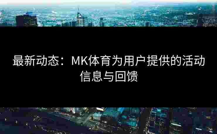 最新动态：MK体育为用户提供的活动信息与回馈