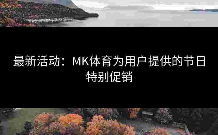 最新活动：MK体育为用户提供的节日特别促销
