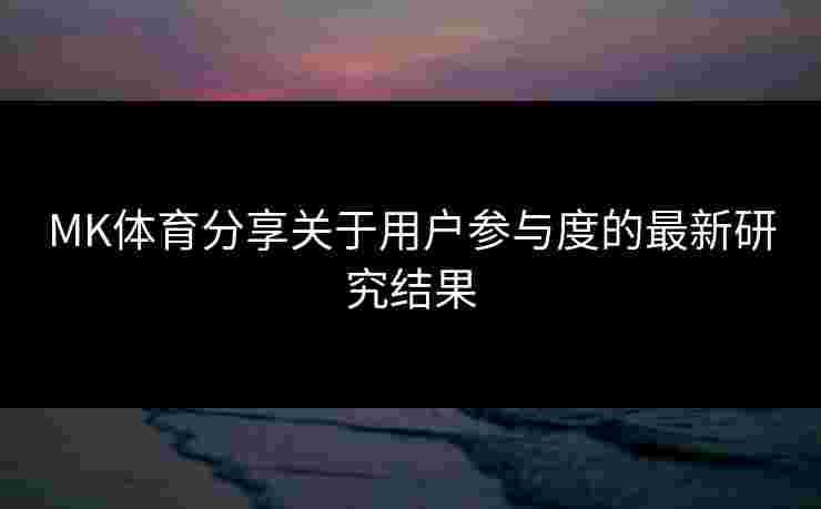 MK体育分享关于用户参与度的最新研究结果