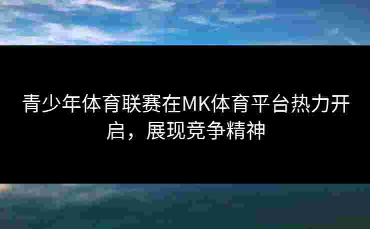 青少年体育联赛在MK体育平台热力开启，展现竞争精神
