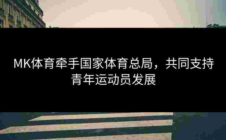 MK体育牵手国家体育总局,共同支持青年运动员发展 MK体育牵手国家体育总局,共同支持青年运动员发展