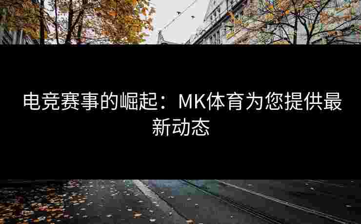 电竞赛事的崛起：MK体育为您提供最新动态