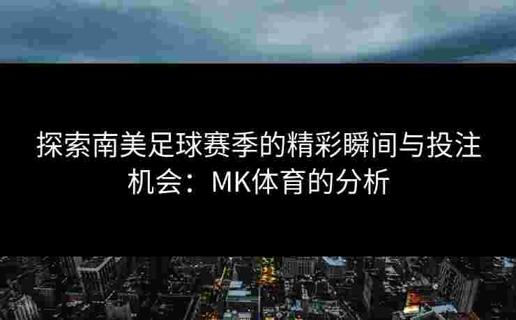 探索南美足球赛季的精彩瞬间与投注机会：MK体育的分析