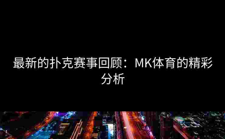 最新的扑克赛事回顾：MK体育的精彩分析