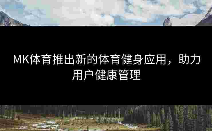 MK体育推出新的体育健身应用，助力用户健康管理