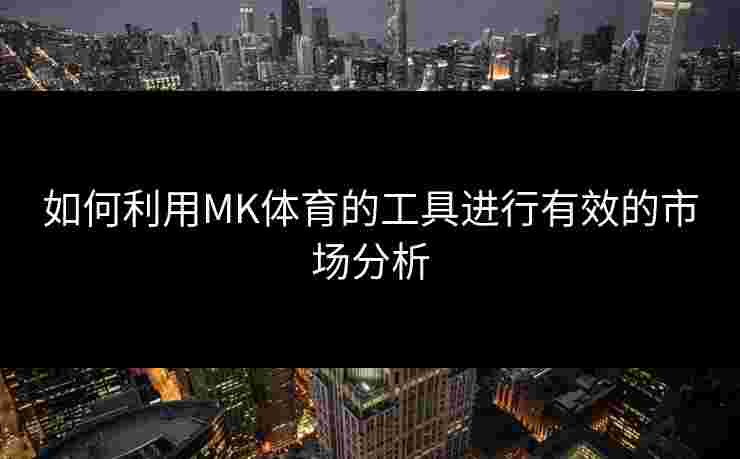 如何利用MK体育的工具进行有效的市场分析