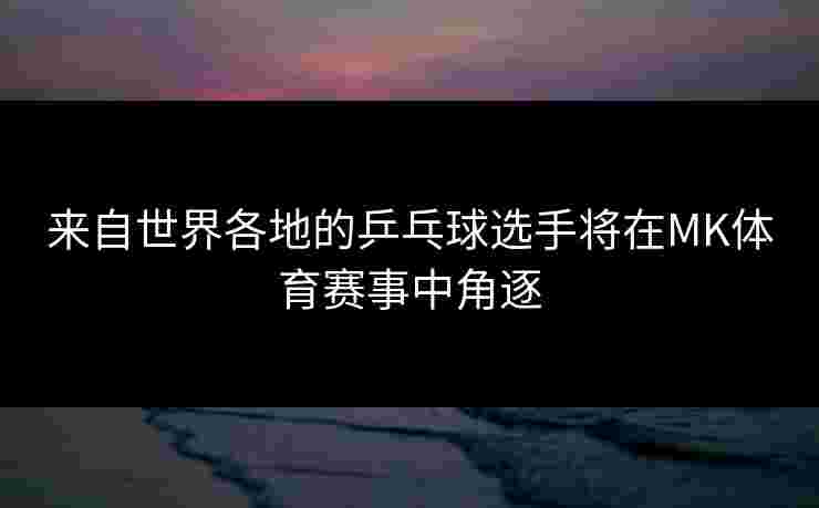来自世界各地的乒乓球选手将在MK体育赛事中角逐