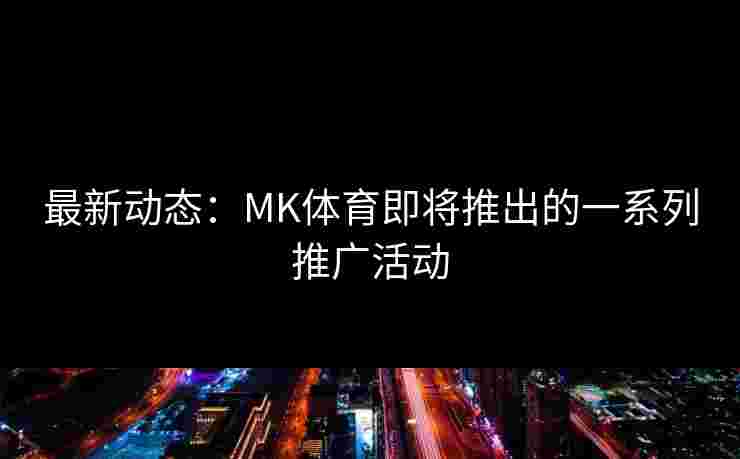 最新动态：MK体育即将推出的一系列推广活动