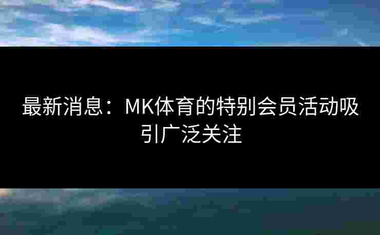 最新消息：MK体育的特别会员活动吸引广泛关注