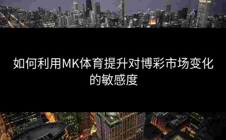 如何利用MK体育提升对博彩市场变化的敏感度 如何利用MK体育提升对博彩市场变化的敏感度
