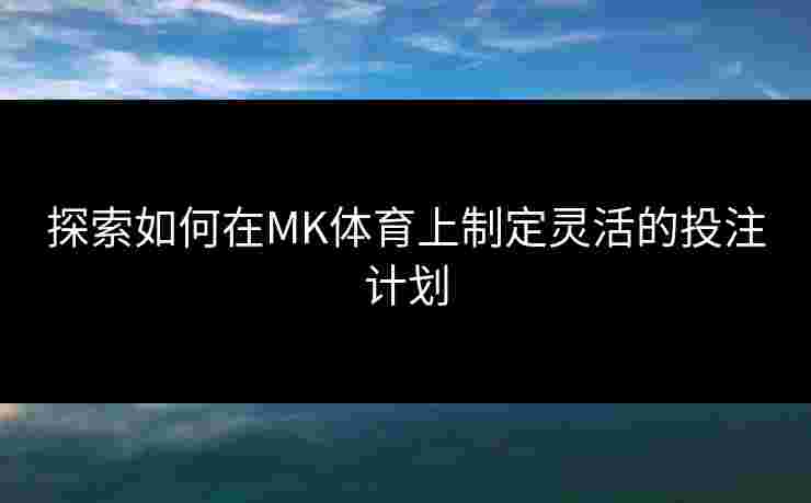 探索如何在MK体育上制定灵活的投注计划