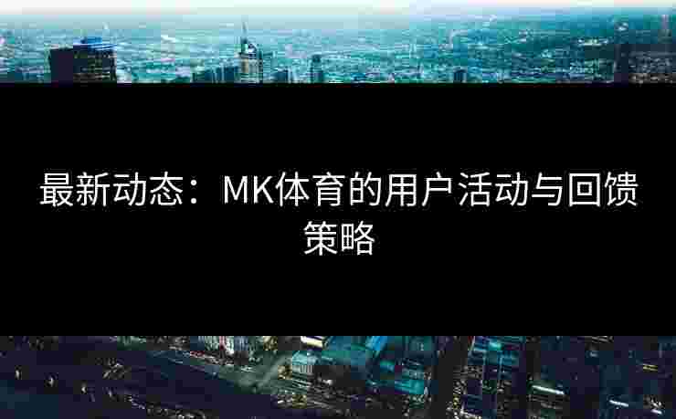 最新动态：MK体育的用户活动与回馈策略