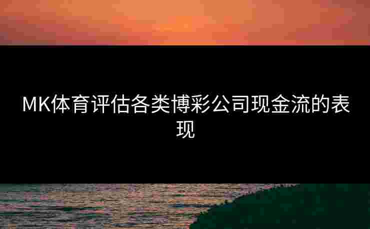 MK体育评估各类博彩公司现金流的表现