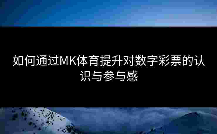 如何通过MK体育提升对数字彩票的认识与参与感 如何通过MK体育提升对数字彩票的认识与参与感