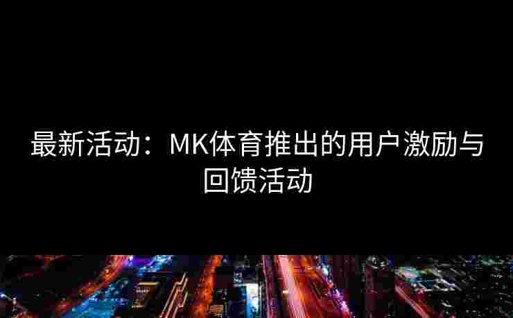 最新活动：MK体育推出的用户激励与回馈活动