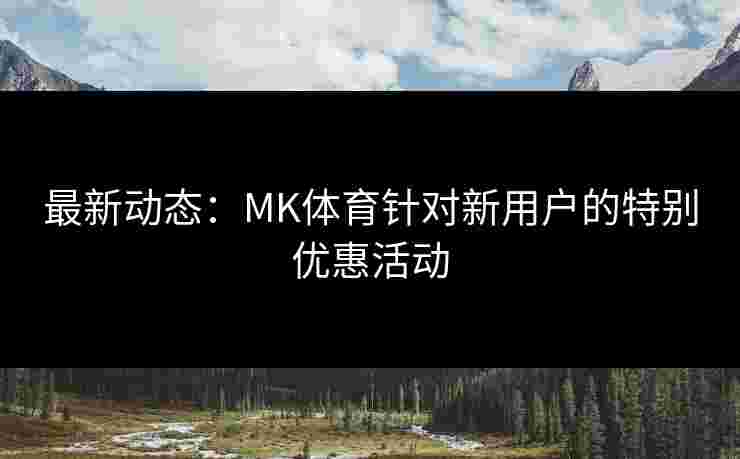 最新动态:MK体育针对新用户的特别优惠活动 最新动态:MK体育针对新用户的特别优惠活动