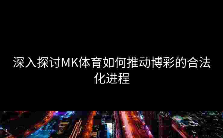 深入探讨MK体育如何推动博彩的合法化进程